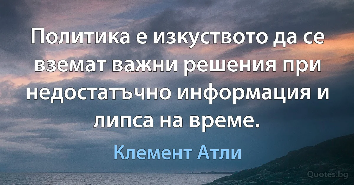 Политика е изкуството да се вземат важни решения при недостатъчно информация и липса на време. (Клемент Атли)