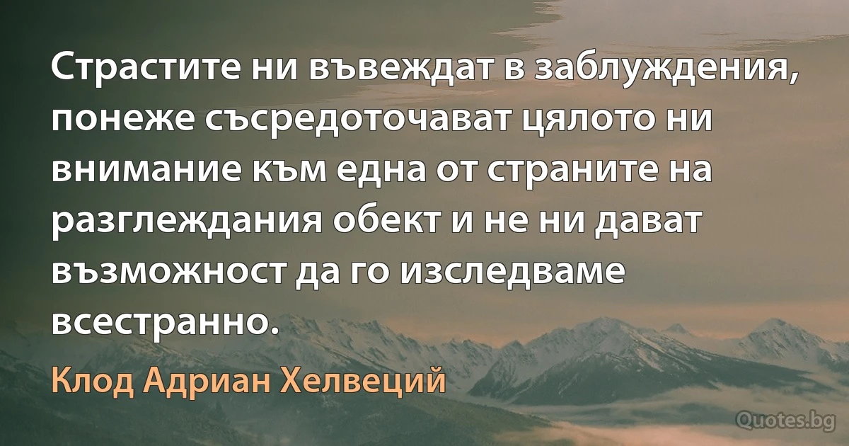 Страстите ни въвеждат в заблуждения, понеже съсредоточават цялото ни внимание към една от страните на разглеждания обект и не ни дават възможност да го изследваме всестранно. (Клод Адриан Хелвеций)