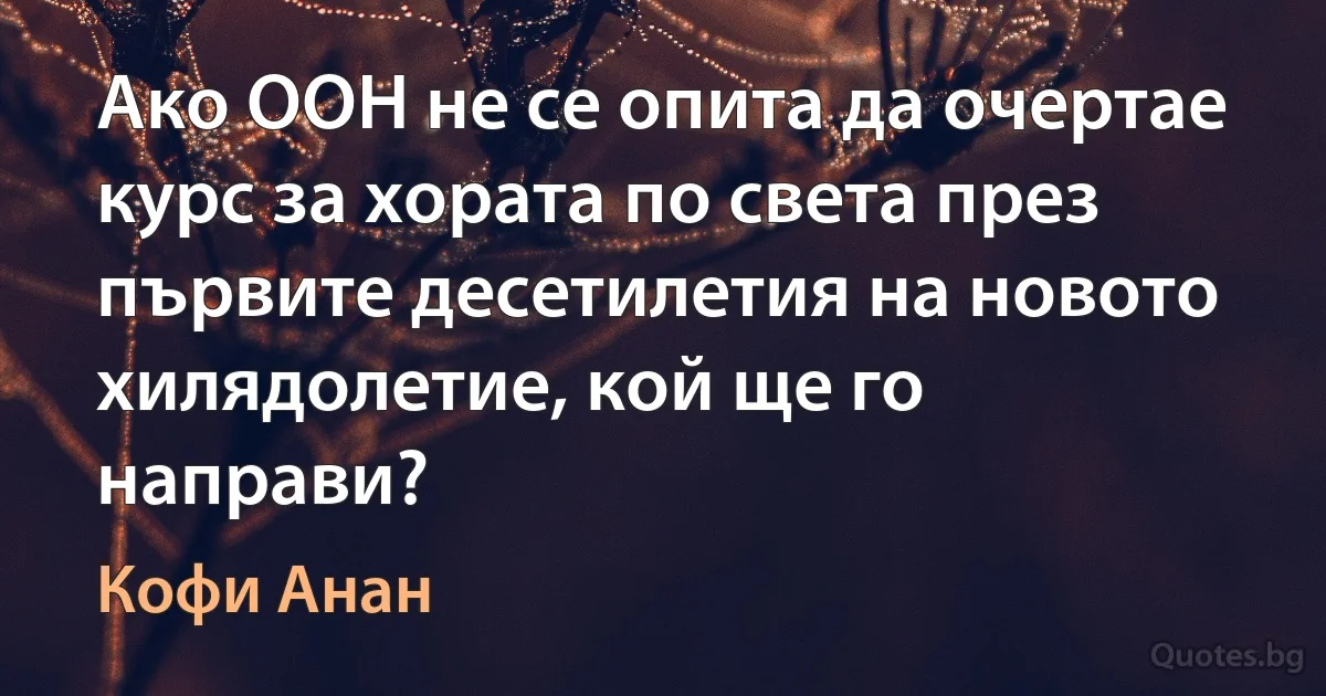 Ако ООН не се опита да очертае курс за хората по света през първите десетилетия на новото хилядолетие, кой ще го направи? (Кофи Анан)