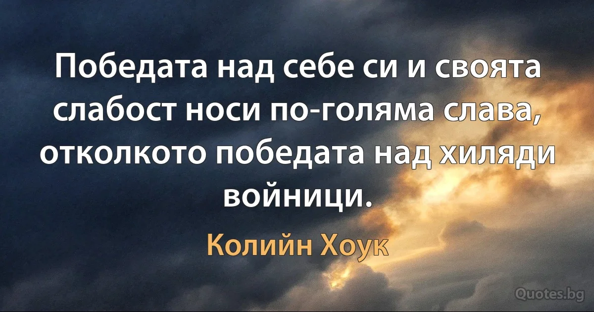 Победата над себе си и своята слабост носи по-голяма слава, отколкото победата над хиляди войници. (Колийн Хоук)