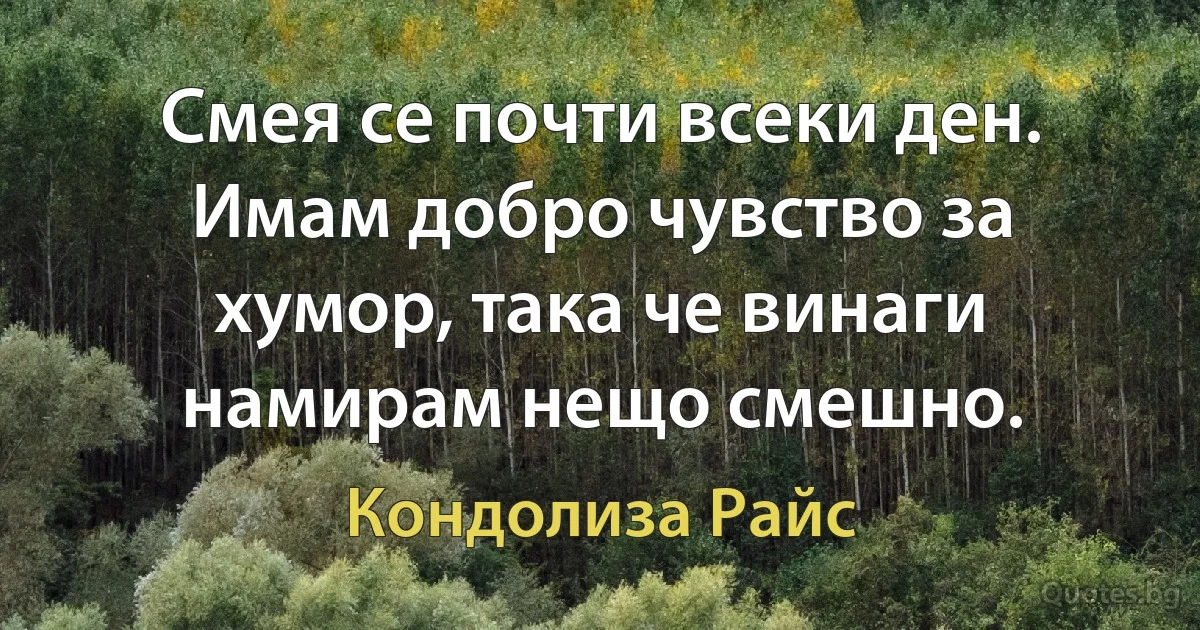 Смея се почти всеки ден. Имам добро чувство за хумор, така че винаги намирам нещо смешно. (Кондолиза Райс)