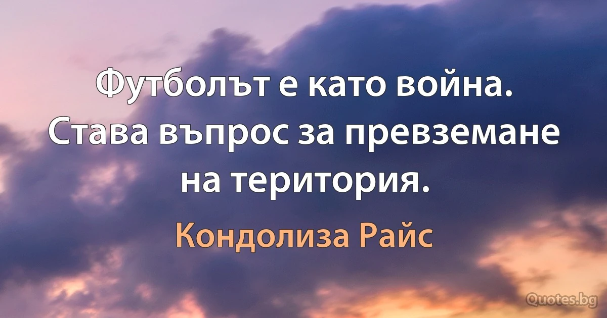 Футболът е като война. Става въпрос за превземане на територия. (Кондолиза Райс)