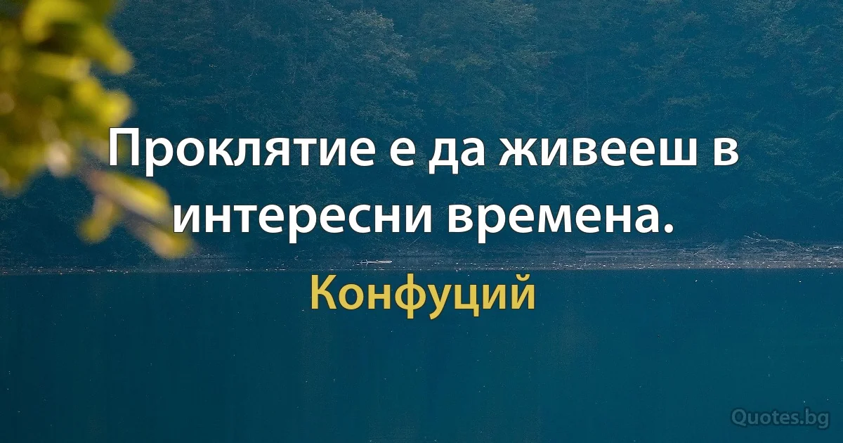 Проклятие е да живееш в интересни времена. (Конфуций)