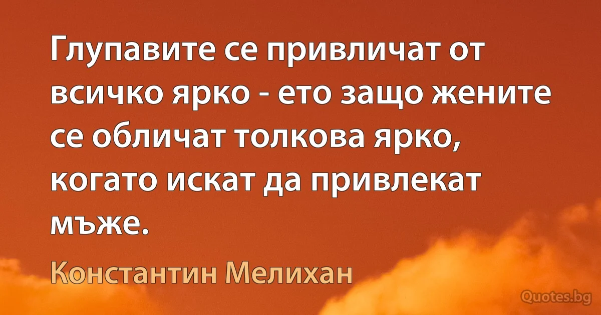 Глупавите се привличат от всичко ярко - ето защо жените се обличат толкова ярко, когато искат да привлекат мъже. (Константин Мелихан)