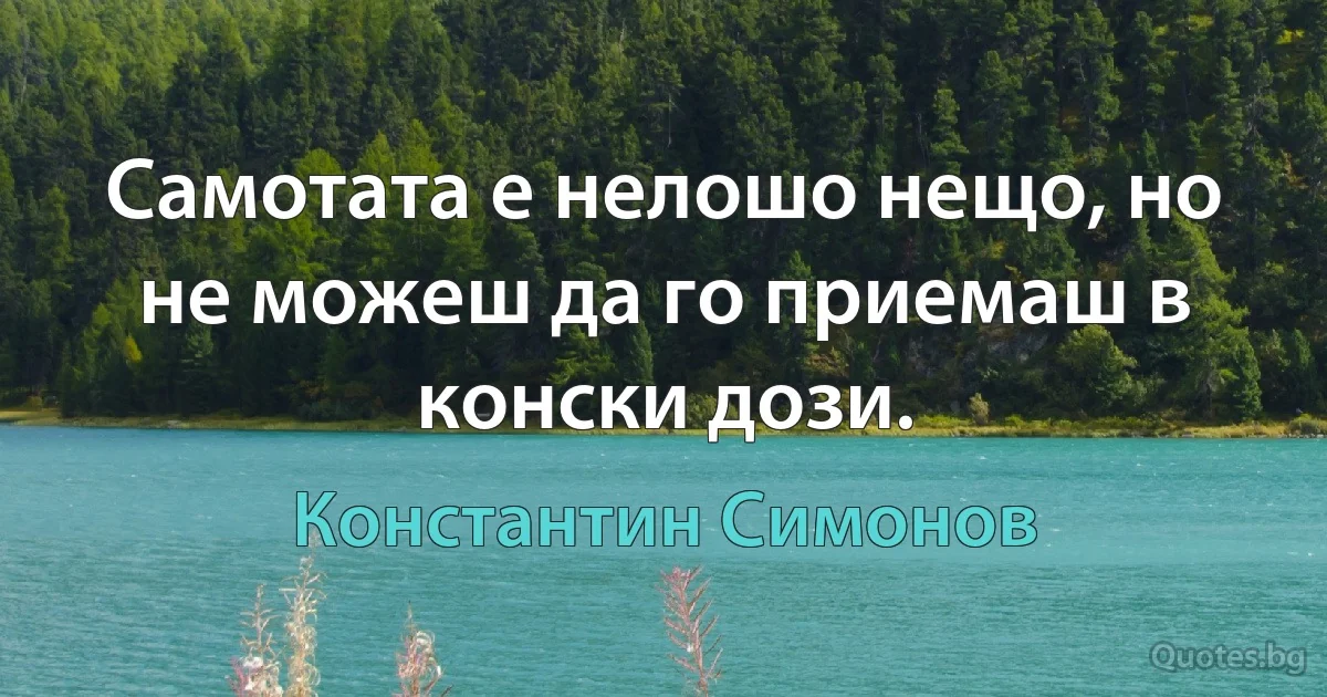 Самотата е нелошо нещо, но не можеш да го приемаш в конски дози. (Константин Симонов)