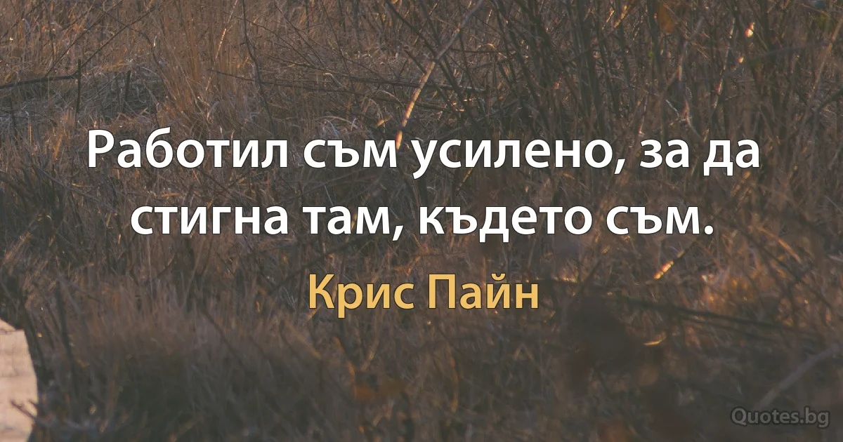 Работил съм усилено, за да стигна там, където съм. (Крис Пайн)