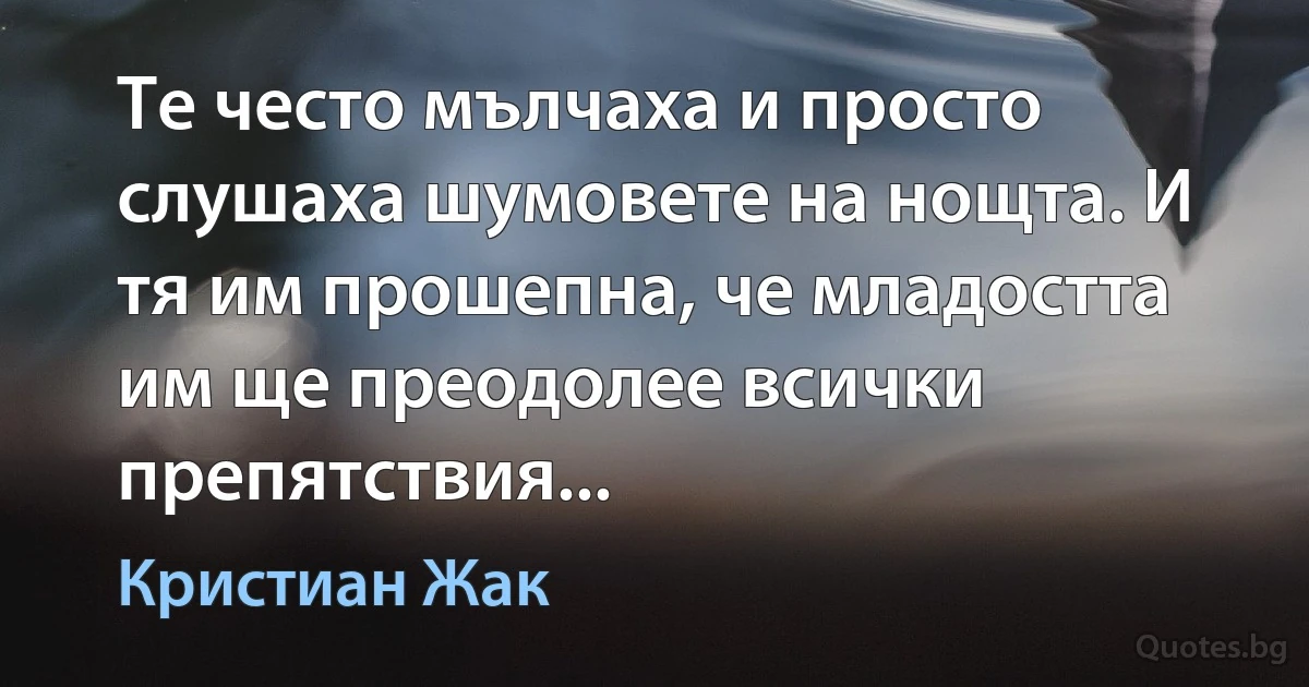 Те често мълчаха и просто слушаха шумовете на нощта. И тя им прошепна, че младостта им ще преодолее всички препятствия... (Кристиан Жак)