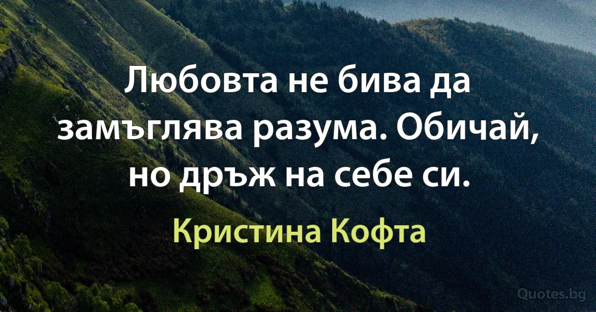 Любовта не бива да замъглява разума. Обичай, но дръж на себе си. (Кристина Кофта)