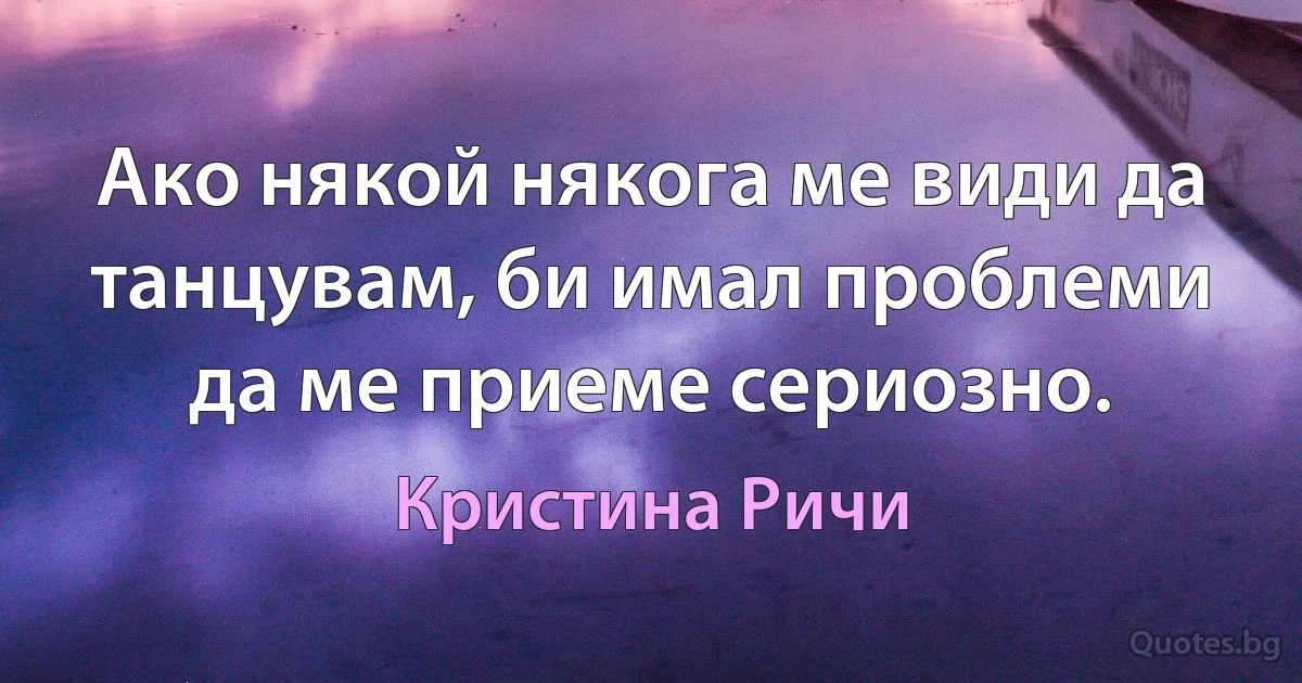 Ако някой някога ме види да танцувам, би имал проблеми да ме приеме сериозно. (Кристина Ричи)