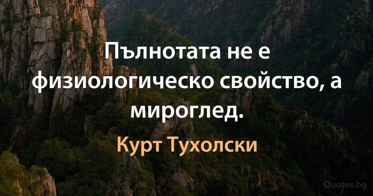 Пълнотата не е физиологическо свойство, а мироглед. (Курт Тухолски)