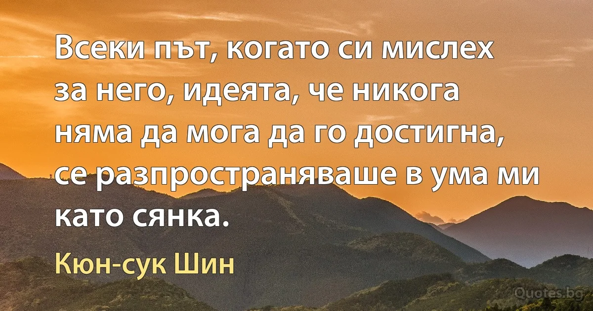 Всеки път, когато си мислех за него, идеята, че никога няма да мога да го достигна, се разпространяваше в ума ми като сянка. (Кюн-сук Шин)