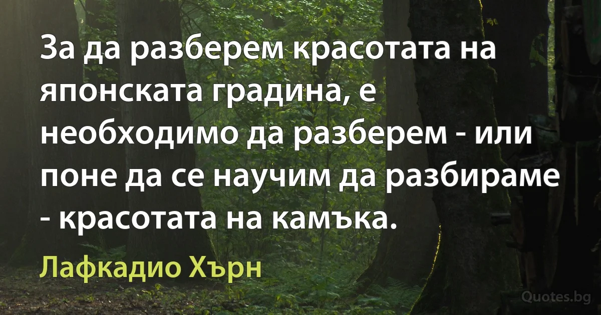 За да разберем красотата на японската градина, е необходимо да разберем - или поне да се научим да разбираме - красотата на камъка. (Лафкадио Хърн)