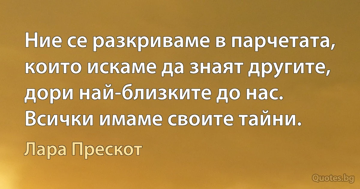 Ние се разкриваме в парчетата, които искаме да знаят другите, дори най-близките до нас. Всички имаме своите тайни. (Лара Прескот)