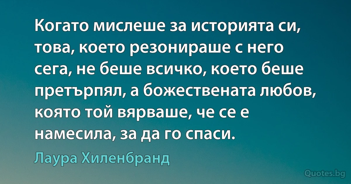 Когато мислеше за историята си, това, което резонираше с него сега, не беше всичко, което беше претърпял, а божествената любов, която той вярваше, че се е намесила, за да го спаси. (Лаура Хиленбранд)