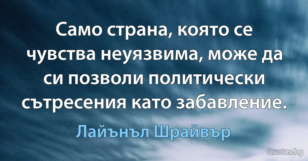 Само страна, която се чувства неуязвима, може да си позволи политически сътресения като забавление. (Лайънъл Шрайвър)