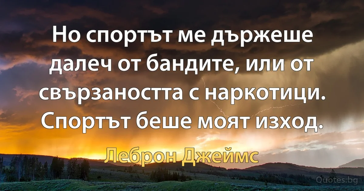 Но спортът ме държеше далеч от бандите, или от свързаността с наркотици. Спортът беше моят изход. (Леброн Джеймс)