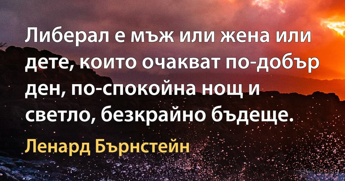 Либерал е мъж или жена или дете, които очакват по-добър ден, по-спокойна нощ и светло, безкрайно бъдеще. (Ленард Бърнстейн)