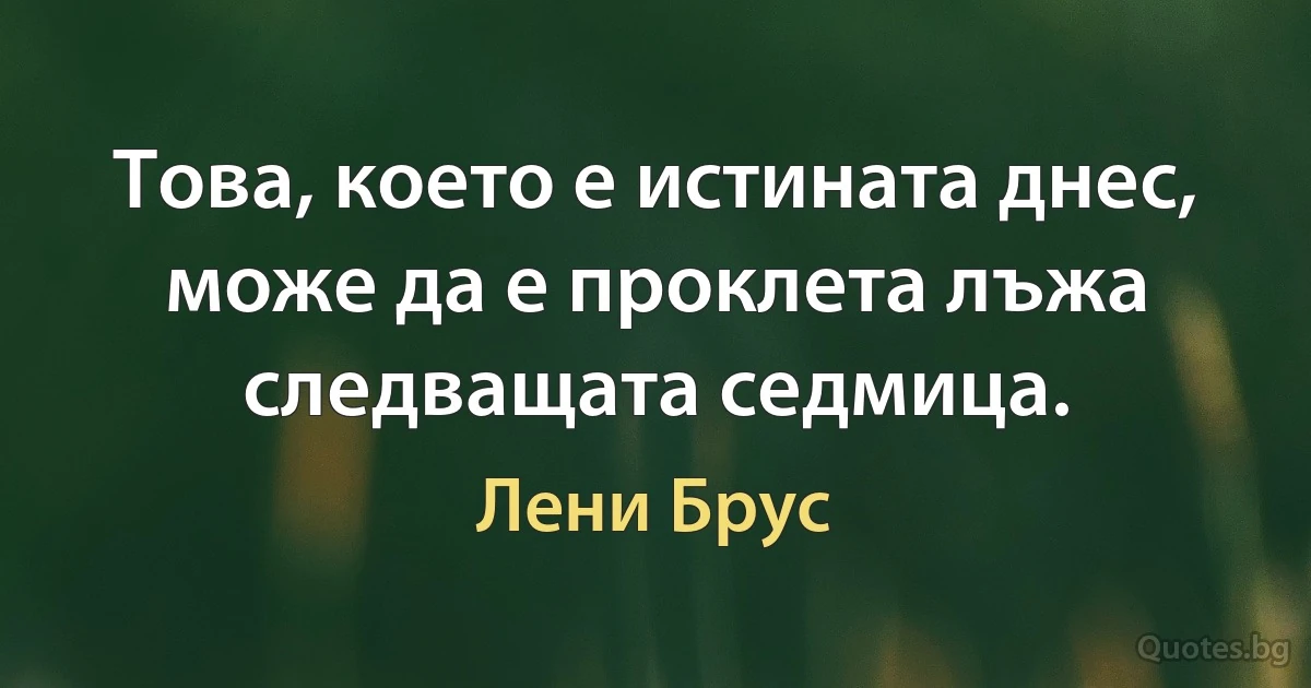 Това, което е истината днес, може да е проклета лъжа следващата седмица. (Лени Брус)