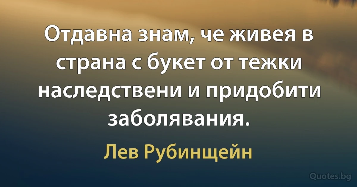 Отдавна знам, че живея в страна с букет от тежки наследствени и придобити заболявания. (Лев Рубинщейн)