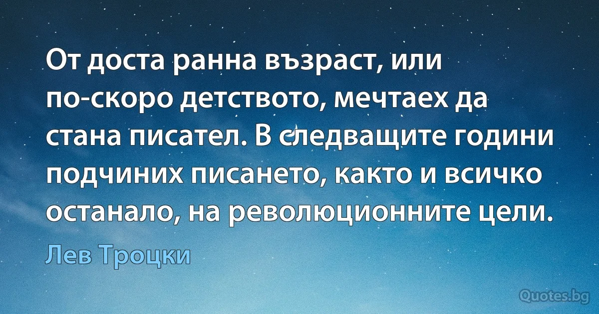 От доста ранна възраст, или по-скоро детството, мечтаех да стана писател. В следващите години подчиних писането, както и всичко останало, на революционните цели. (Лев Троцки)