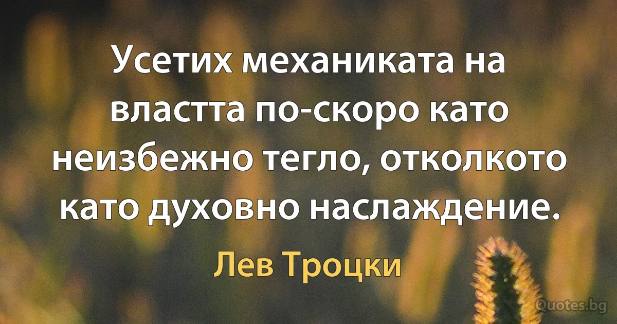 Усетих механиката на властта по-скоро като неизбежно тегло, отколкото като духовно наслаждение. (Лев Троцки)