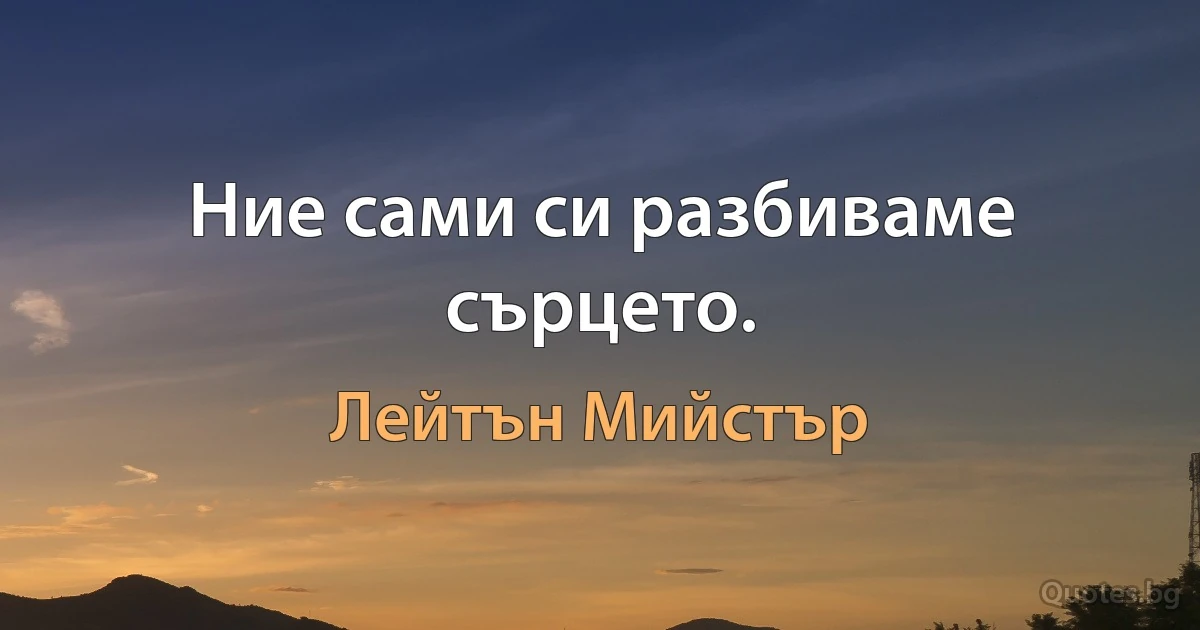 Ние сами си разбиваме сърцето. (Лейтън Мийстър)