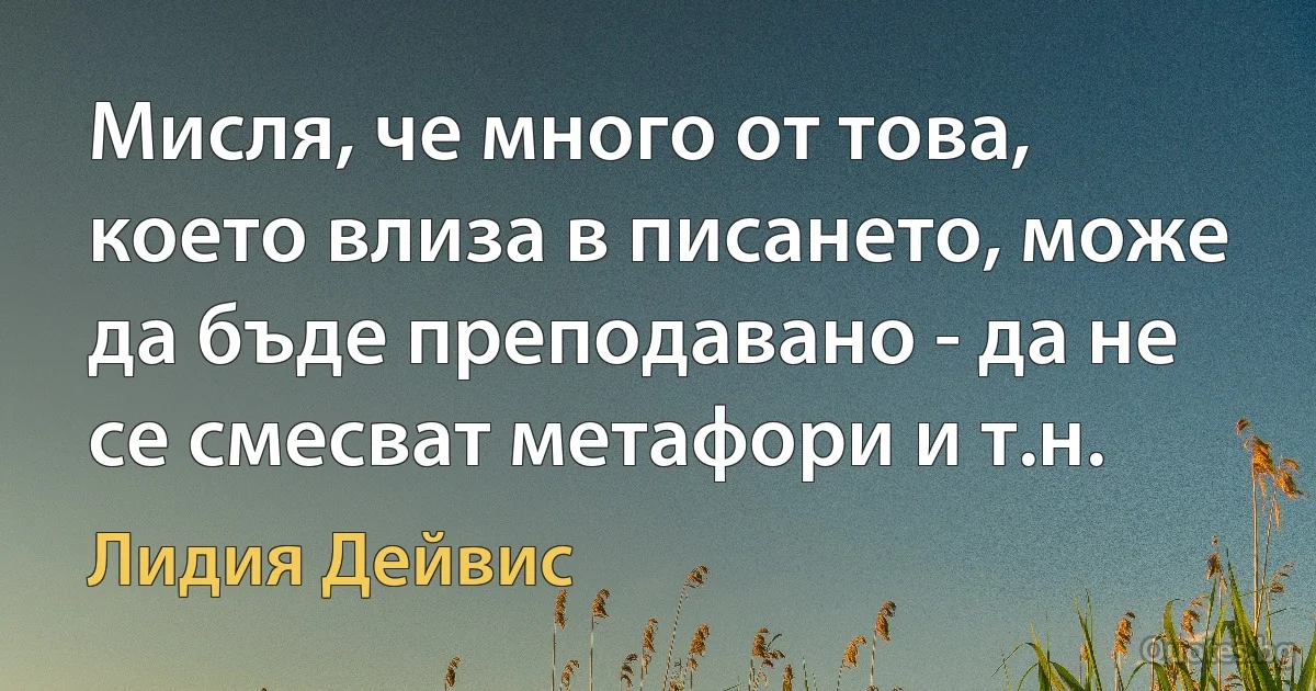 Мисля, че много от това, което влиза в писането, може да бъде преподавано - да не се смесват метафори и т.н. (Лидия Дейвис)