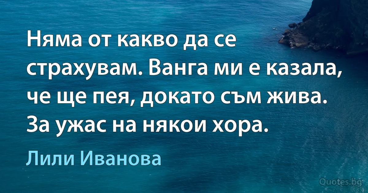 Няма от какво да се страхувам. Ванга ми е казала, че ще пея, докато съм жива. За ужас на някои хора. (Лили Иванова)