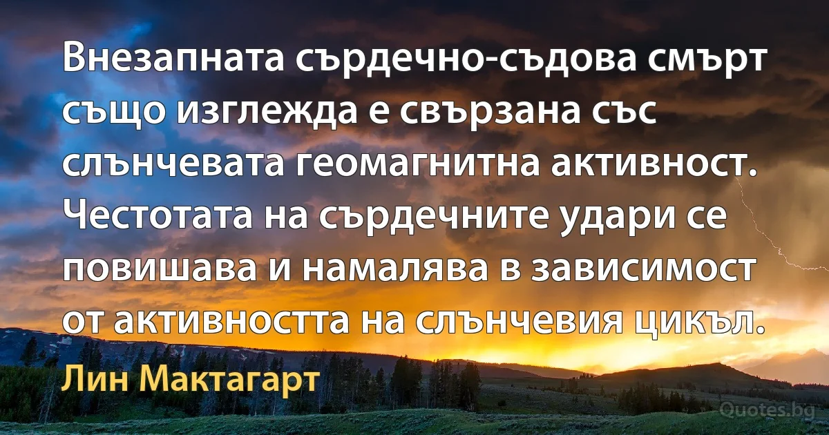 Внезапната сърдечно-съдова смърт също изглежда е свързана със слънчевата геомагнитна активност. Честотата на сърдечните удари се повишава и намалява в зависимост от активността на слънчевия цикъл. (Лин Мактагарт)