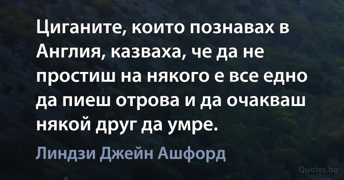 Циганите, които познавах в Англия, казваха, че да не простиш на някого е все едно да пиеш отрова и да очакваш някой друг да умре. (Линдзи Джейн Ашфорд)