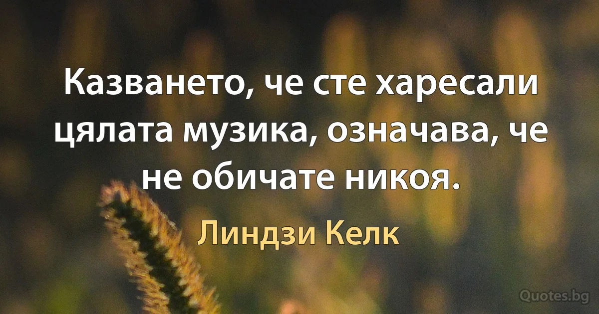 Казването, че сте харесали цялата музика, означава, че не обичате никоя. (Линдзи Келк)