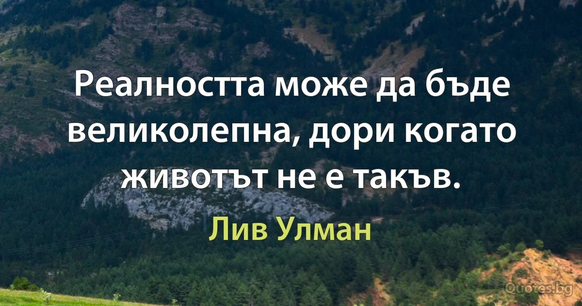 Реалността може да бъде великолепна, дори когато животът не е такъв. (Лив Улман)