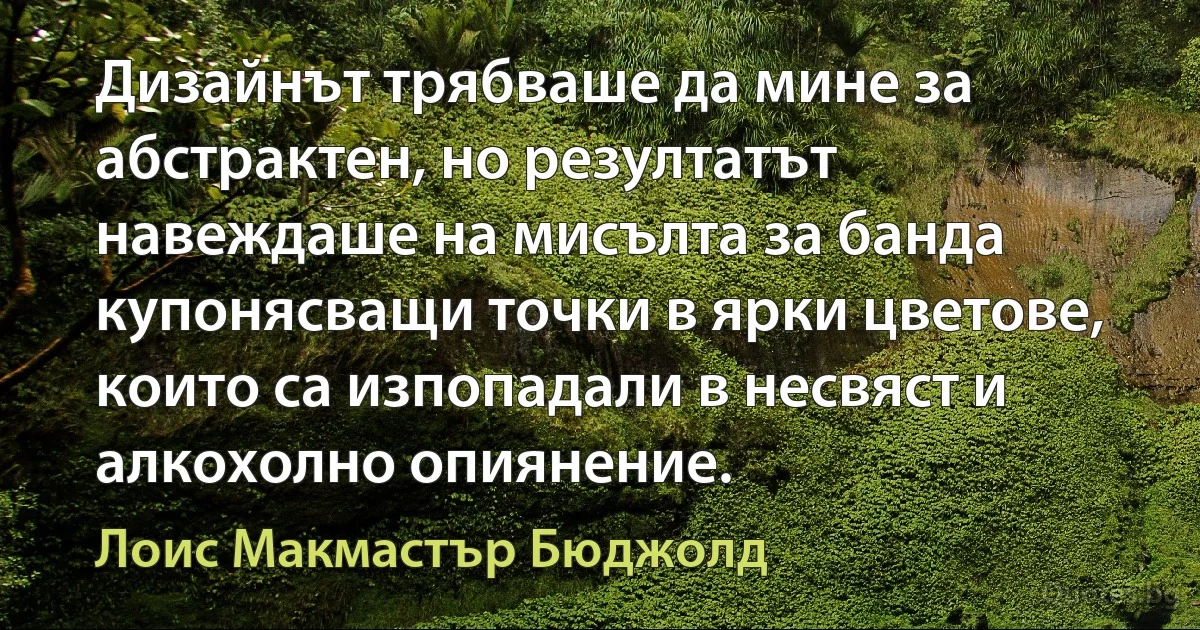 Дизайнът трябваше да мине за абстрактен, но резултатът навеждаше на мисълта за банда купонясващи точки в ярки цветове, които са изпопадали в несвяст и алкохолно опиянение. (Лоис Макмастър Бюджолд)