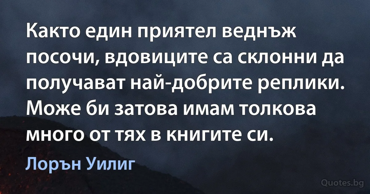 Както един приятел веднъж посочи, вдовиците са склонни да получават най-добрите реплики. Може би затова имам толкова много от тях в книгите си. (Лорън Уилиг)