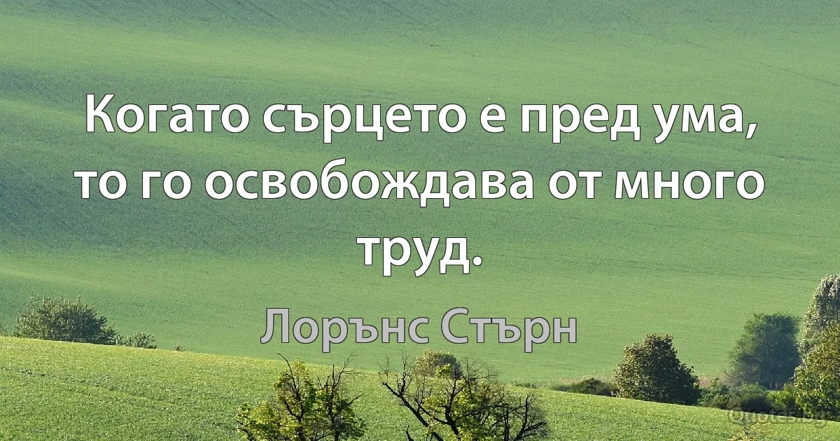 Когато сърцето е пред ума, то го освобождава от много труд. (Лорънс Стърн)