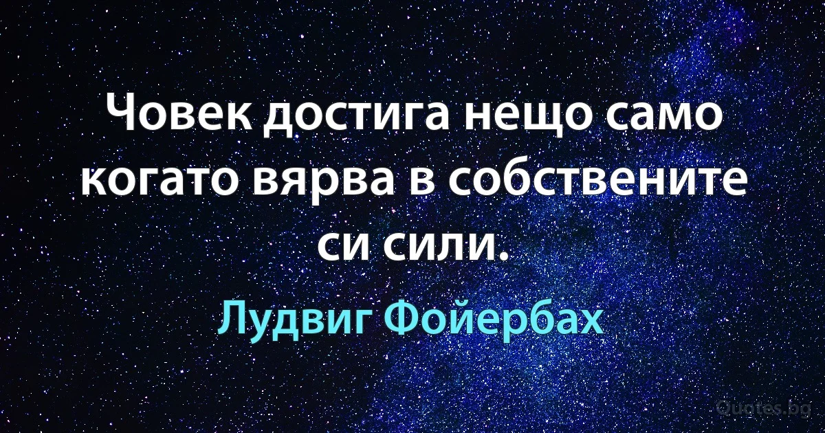 Човек достига нещо само когато вярва в собствените си сили. (Лудвиг Фойербах)