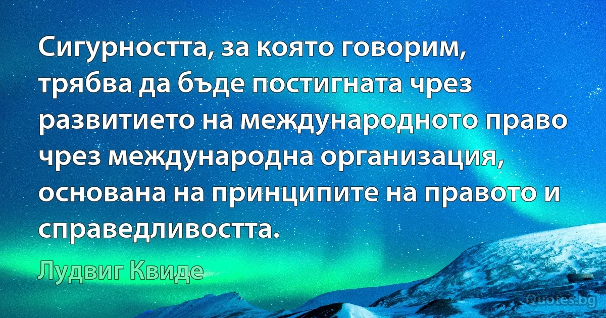 Сигурността, за която говорим, трябва да бъде постигната чрез развитието на международното право чрез международна организация, основана на принципите на правото и справедливостта. (Лудвиг Квиде)