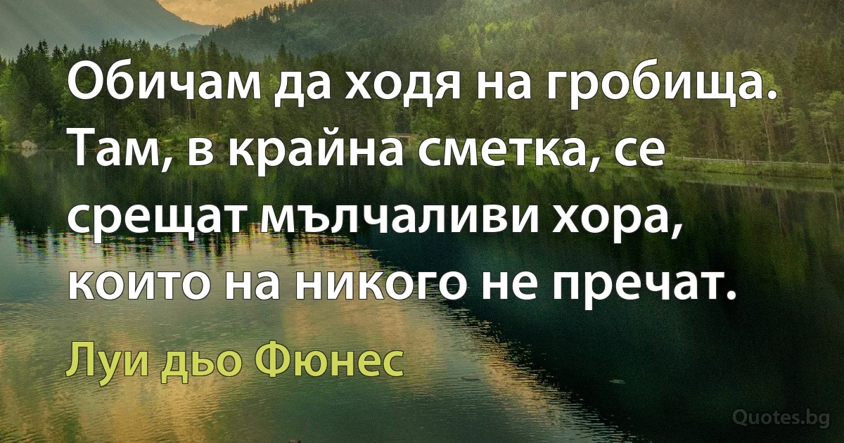 Обичам да ходя на гробища. Там, в крайна сметка, се срещат мълчаливи хора, които на никого не пречат. (Луи дьо Фюнес)