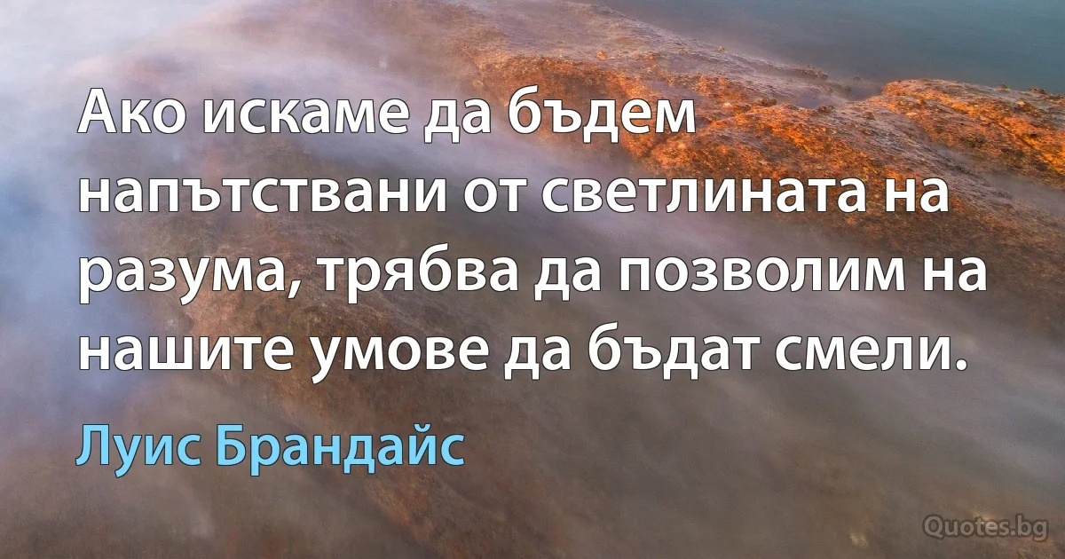 Ако искаме да бъдем напътствани от светлината на разума, трябва да позволим на нашите умове да бъдат смели. (Луис Брандайс)