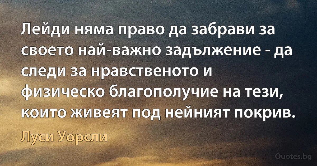 Лейди няма право да забрави за своето най-важно задължение - да следи за нравственото и физическо благополучие на тези, които живеят под нейният покрив. (Луси Уорсли)