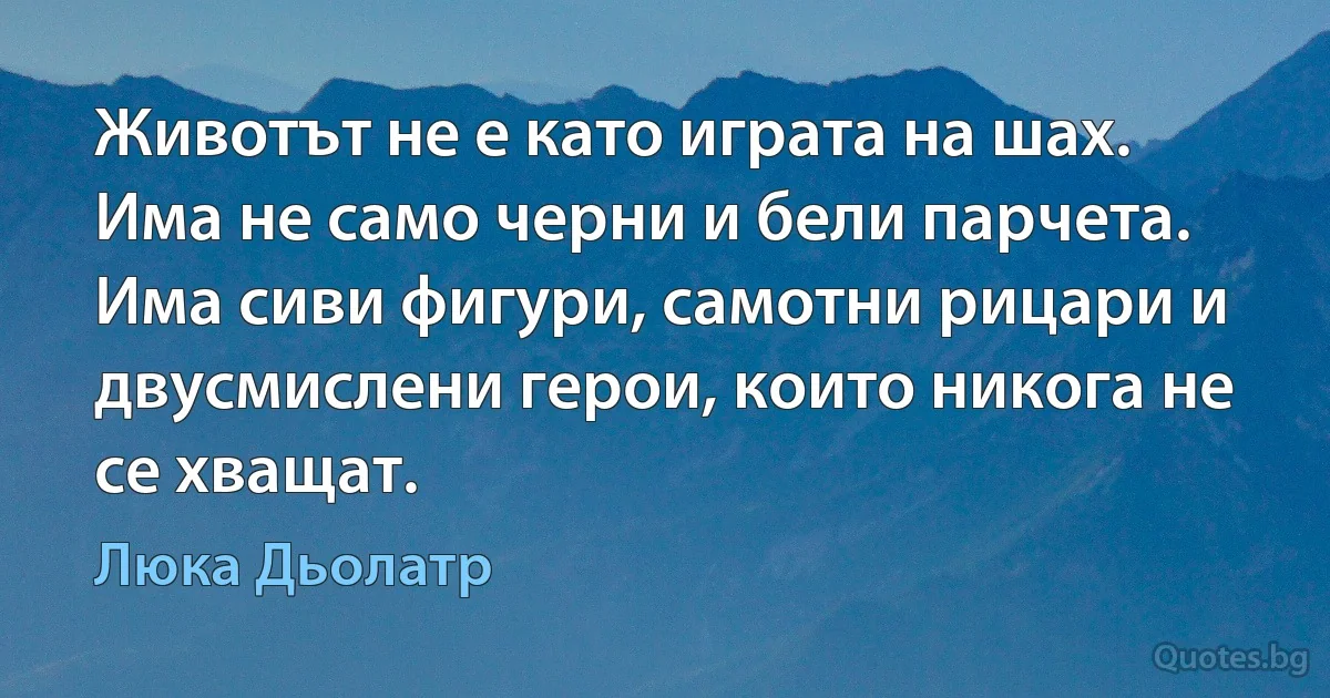 Животът не е като играта на шах. Има не само черни и бели парчета. Има сиви фигури, самотни рицари и двусмислени герои, които никога не се хващат. (Люка Дьолатр)