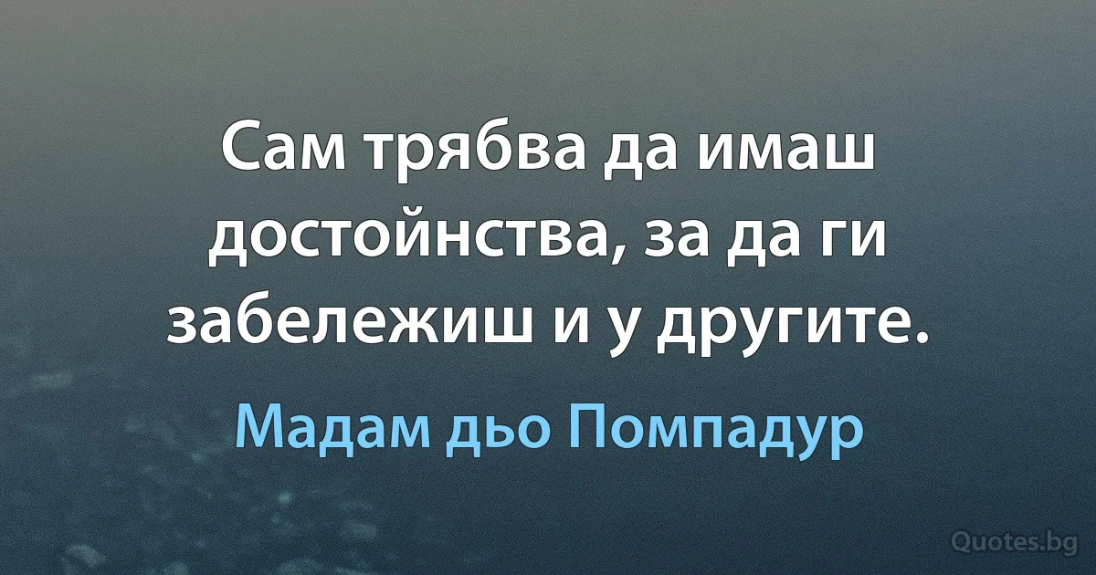 Сам трябва да имаш достойнства, за да ги забележиш и у другите. (Мадам дьо Помпадур)