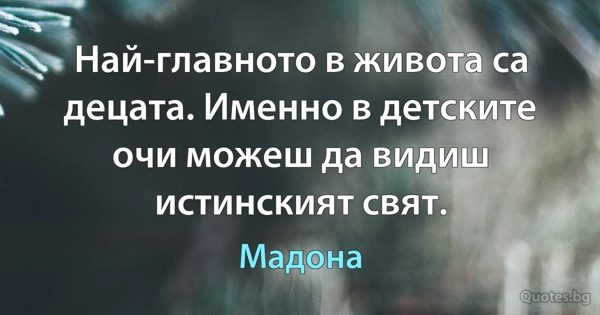 Най-главното в живота са децата. Именно в детските очи можеш да видиш истинският свят. (Мадона)