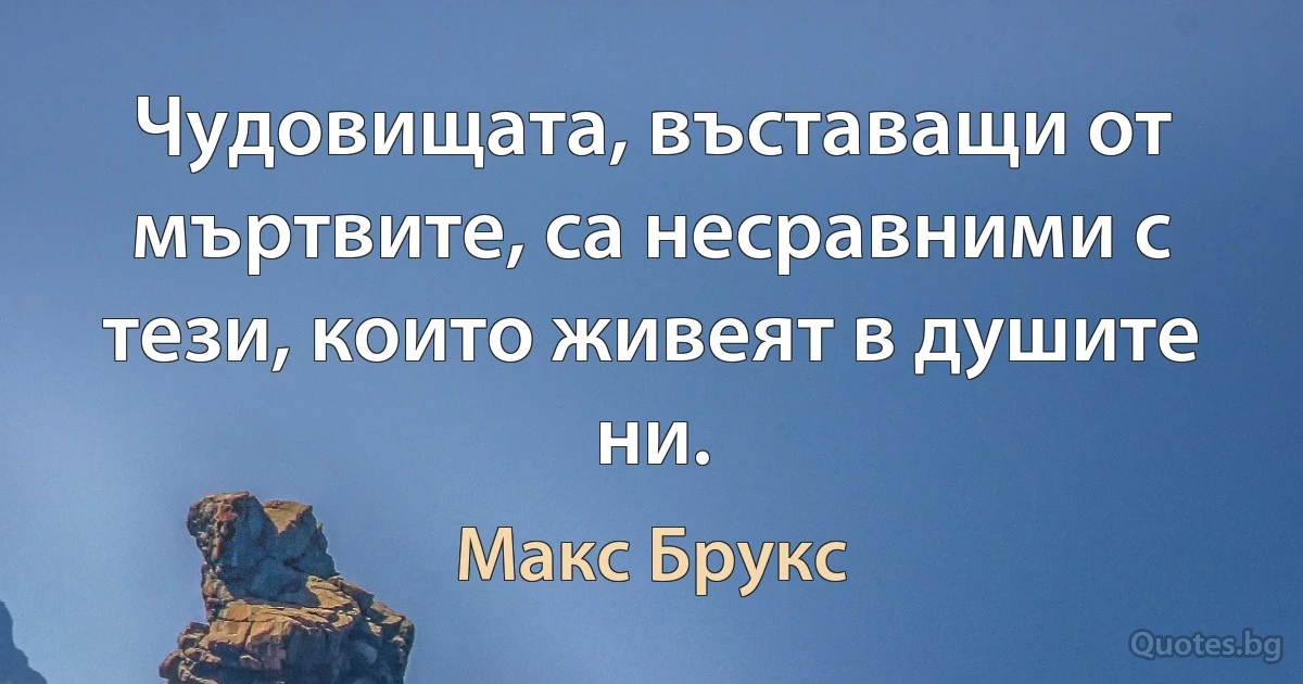 Чудовищата, въставащи от мъртвите, са несравними с тези, които живеят в душите ни. (Макс Брукс)