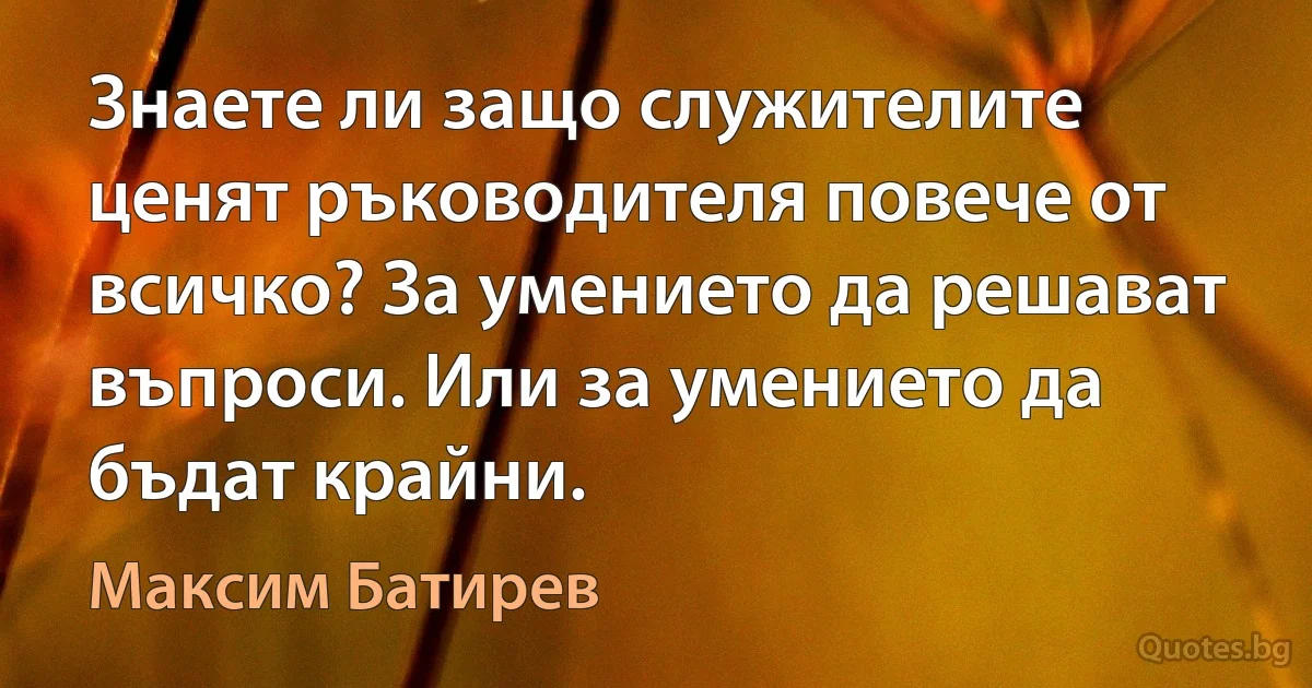 Знаете ли защо служителите ценят ръководителя повече от всичко? За умението да решават въпроси. Или за умението да бъдат крайни. (Максим Батирев)