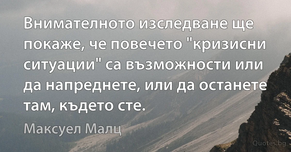 Внимателното изследване ще покаже, че повечето "кризисни ситуации" са възможности или да напреднете, или да останете там, където сте. (Максуел Малц)