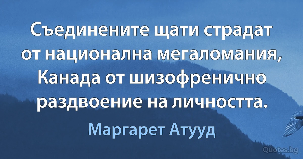 Съединените щати страдат от национална мегаломания, Канада от шизофренично раздвоение на личността. (Маргарет Атууд)