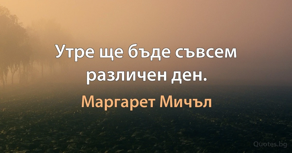 Утре ще бъде съвсем различен ден. (Маргарет Мичъл)