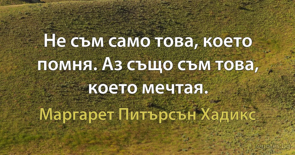 Не съм само това, което помня. Аз също съм това, което мечтая. (Маргарет Питърсън Хадикс)