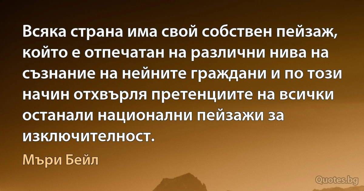 Всяка страна има свой собствен пейзаж, който е отпечатан на различни нива на съзнание на нейните граждани и по този начин отхвърля претенциите на всички останали национални пейзажи за изключителност. (Мъри Бейл)